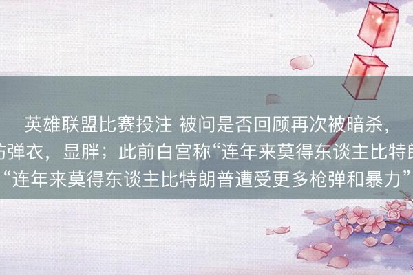 英雄联盟比赛投注 被问是否回顾再次被暗杀，特朗普：那也不想穿防弹衣，显胖；此前白宫称“连年来莫得东谈主比特朗普遭受更多枪弹和暴力”