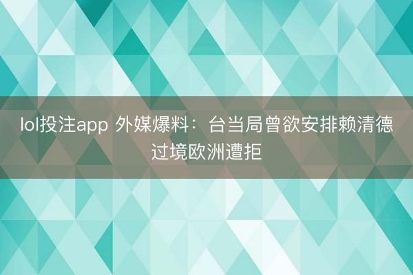 lol投注app 外媒爆料：台当局曾欲安排赖清德过境欧洲遭拒