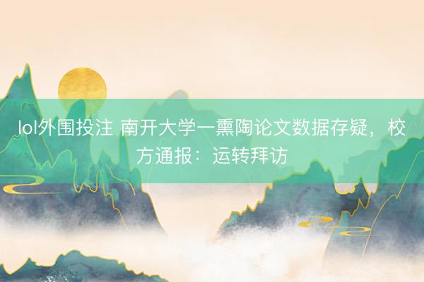 lol外围投注 南开大学一熏陶论文数据存疑，校方通报：运转拜访