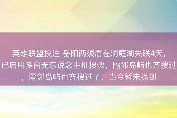 英雄联盟投注 岳阳两须眉在洞庭湖失联4天，接济东说念主员：已启用多台无东说念主机搜救，隔邻岛屿也齐搜过了，当今暂未找到