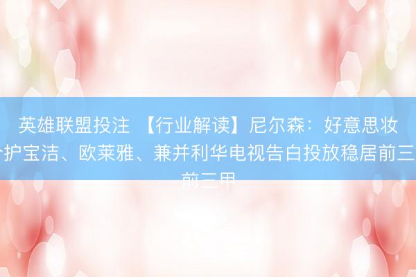 英雄联盟投注 【行业解读】尼尔森：好意思妆个护宝洁、欧莱雅、兼并利华电视告白投放稳居前三甲