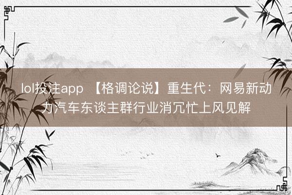lol投注app 【格调论说】重生代：网易新动力汽车东谈主群行业消冗忙上风见解