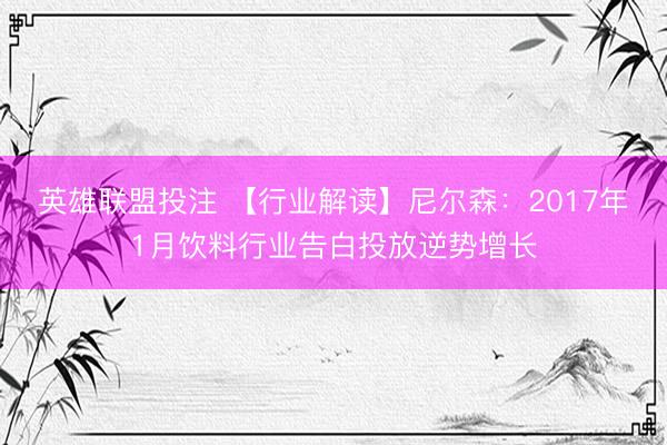 英雄联盟投注 【行业解读】尼尔森：2017年1月饮料行业告白投放逆势增长