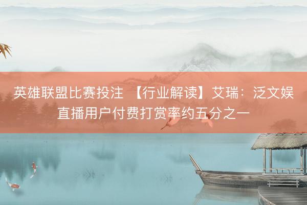 英雄联盟比赛投注 【行业解读】艾瑞：泛文娱直播用户付费打赏率约五分之一