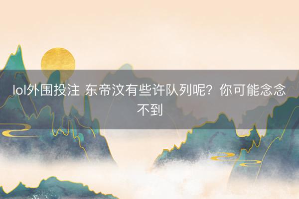 lol外围投注 东帝汶有些许队列呢？你可能念念不到
