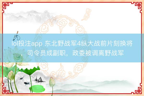 lol投注app 东北野战军4纵大战前片刻换将，司令员成副职，政委被调离野战军