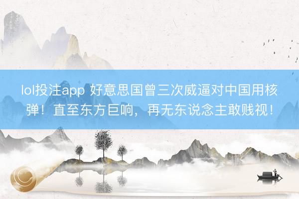 lol投注app 好意思国曾三次威逼对中国用核弹！直至东方巨响，再无东说念主敢贱视！