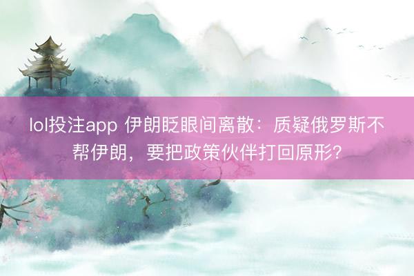 lol投注app 伊朗眨眼间离散：质疑俄罗斯不帮伊朗，要把政策伙伴打回原形？