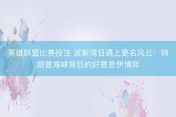 英雄联盟比赛投注 波斯湾日遇上更名风云：特朗普海峡背后的好意思伊博弈