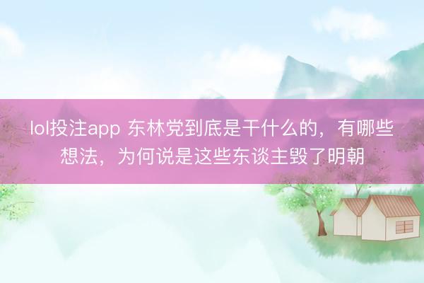 lol投注app 东林党到底是干什么的，有哪些想法，为何说是这些东谈主毁了明朝