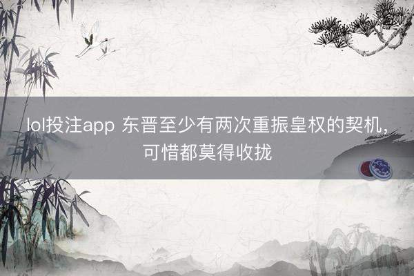 lol投注app 东晋至少有两次重振皇权的契机，可惜都莫得收拢