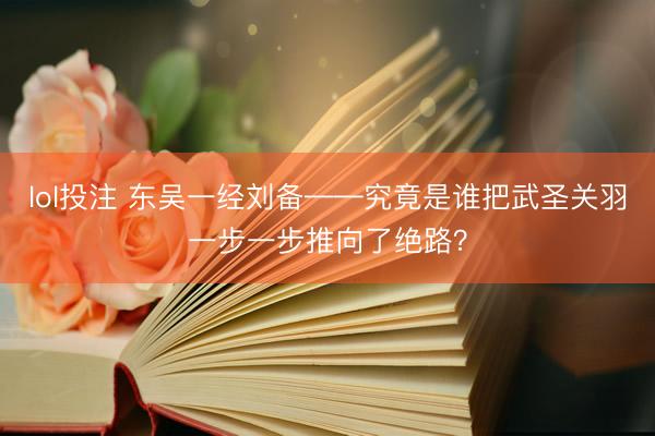 lol投注 东吴一经刘备——究竟是谁把武圣关羽一步一步推向了绝路？