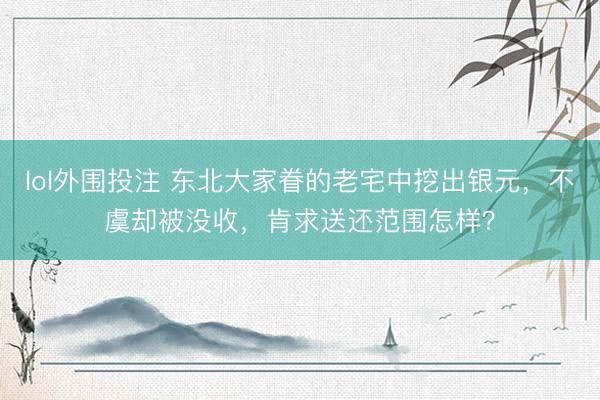 lol外围投注 东北大家眷的老宅中挖出银元，不虞却被没收，肯求送还范围怎样？