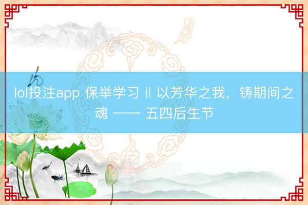 lol投注app 保举学习 ‖ 以芳华之我，铸期间之魂 —— 五四后生节