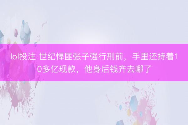 lol投注 世纪悍匪张子强行刑前，手里还持着10多亿现款，他身后钱齐去哪了
