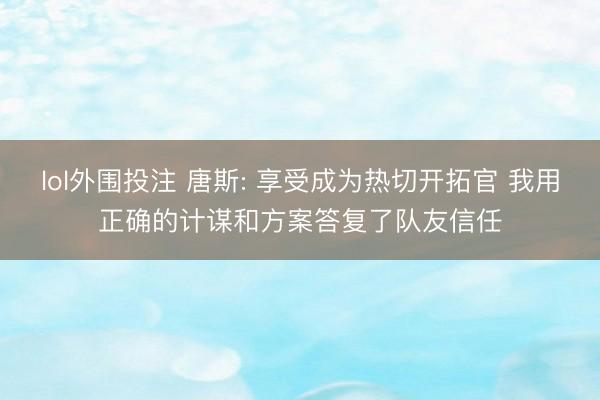 lol外围投注 唐斯: 享受成为热切开拓官 我用正确的计谋和方案答复了队友信任