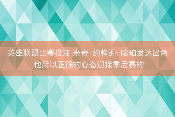 英雄联盟比赛投注 米奇·约翰逊: 哈珀发达出色 他所以正确的心态迎接季后赛的