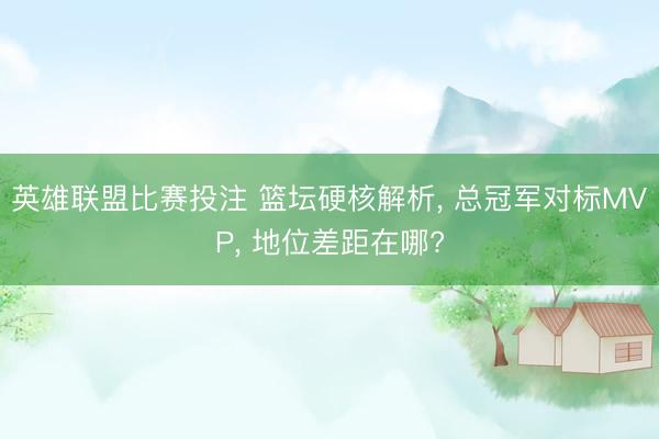 英雄联盟比赛投注 篮坛硬核解析， 总冠军对标MVP， 地位差距在哪?