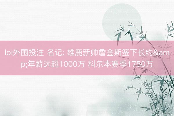 lol外围投注 名记: 雄鹿新帅詹金斯签下长约&年薪远超1000万 科尔本赛季1750万
