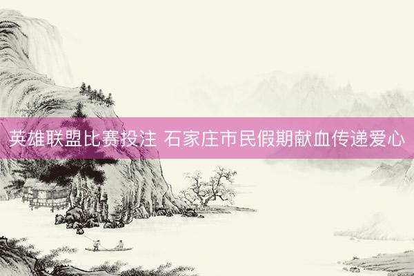 英雄联盟比赛投注 石家庄市民假期献血传递爱心
