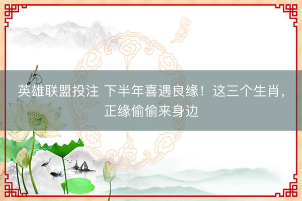英雄联盟投注 下半年喜遇良缘！这三个生肖，正缘偷偷来身边