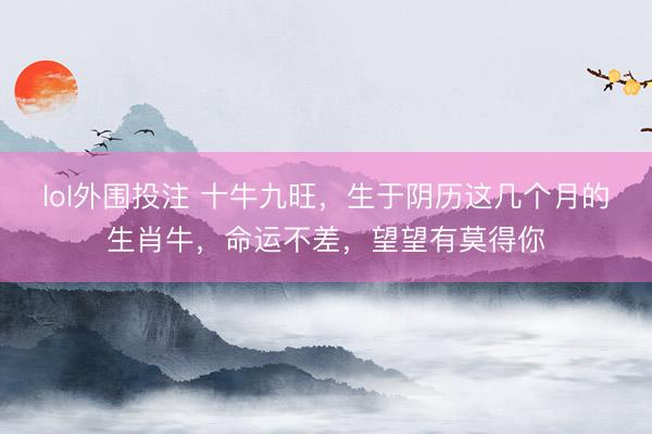 lol外围投注 十牛九旺，生于阴历这几个月的生肖牛，命运不差，望望有莫得你