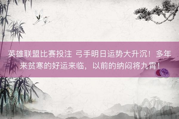 英雄联盟比赛投注 弓手明日运势大升沉！多年来贫寒的好运来临，以前的纳闷将九霄！