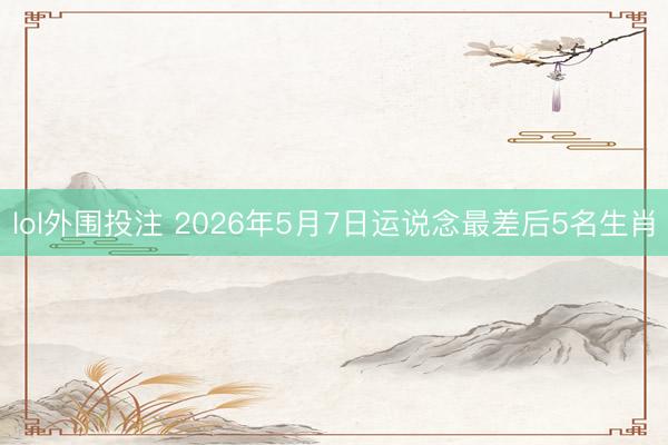 lol外围投注 2026年5月7日运说念最差后5名生肖