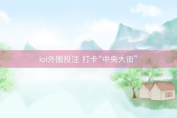 lol外围投注 打卡“中央大街”