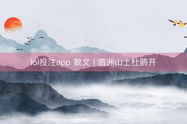 lol投注app 散文 | 泗洲山上杜鹃开