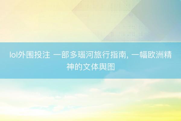 lol外围投注 一部多瑙河旅行指南， 一幅欧洲精神的文体舆图
