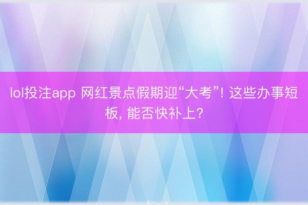 lol投注app 网红景点假期迎“大考”! 这些办事短板， 能否快补上?