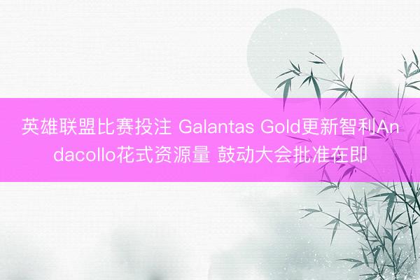 英雄联盟比赛投注 Galantas Gold更新智利Andacollo花式资源量 鼓动大会批准在即