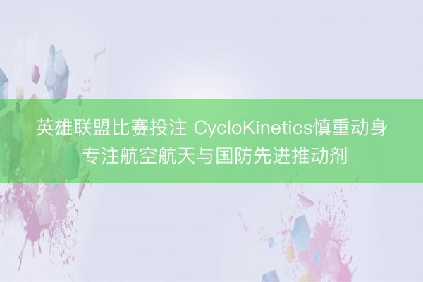英雄联盟比赛投注 CycloKinetics慎重动身 专注航空航天与国防先进推动剂