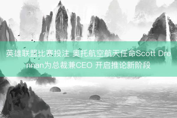 英雄联盟比赛投注 奥托航空航天任命Scott Drennan为总裁兼CEO 开启推论新阶段