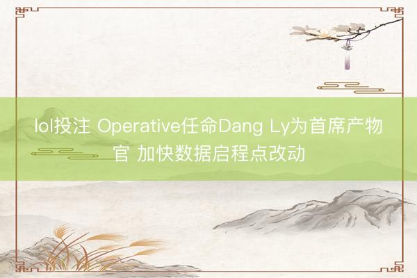 lol投注 Operative任命Dang Ly为首席产物官 加快数据启程点改动