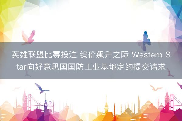英雄联盟比赛投注 钨价飙升之际 Western Star向好意思国国防工业基地定约提交请求