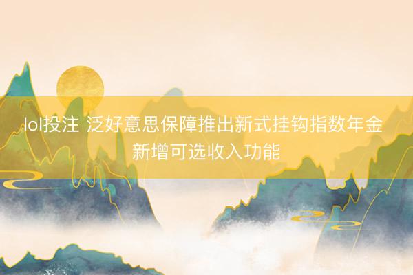lol投注 泛好意思保障推出新式挂钩指数年金 新增可选收入功能