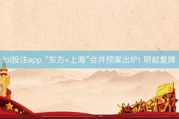 lol投注app “东方+上海”合并预案出炉! 明起复牌