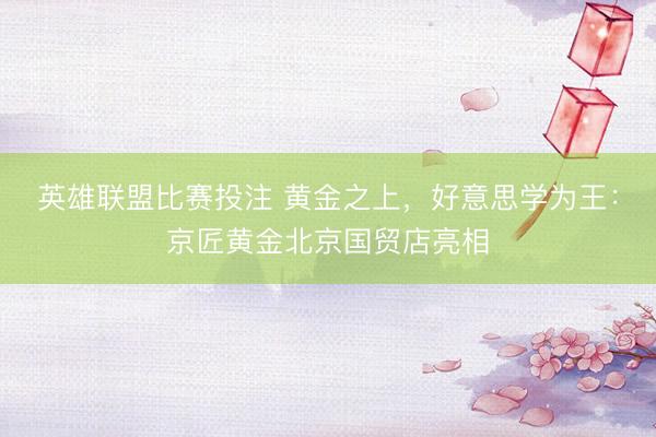 英雄联盟比赛投注 黄金之上，好意思学为王：京匠黄金北京国贸店亮相