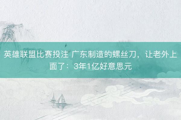 英雄联盟比赛投注 广东制造的螺丝刀，让老外上面了：3年1亿好意思元