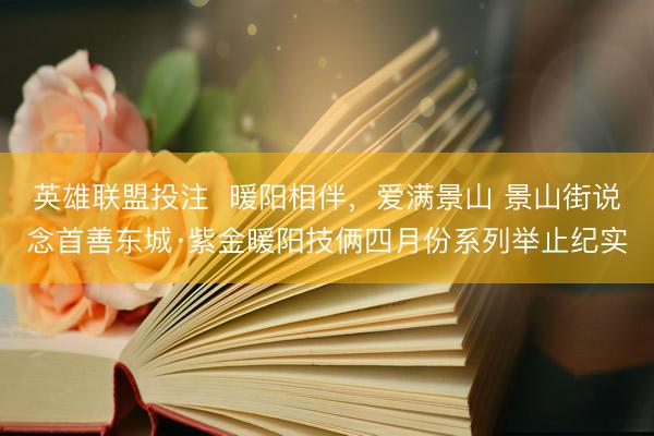 英雄联盟投注  暖阳相伴，爱满景山 景山街说念首善东城·紫金暖阳技俩四月份系列举止纪实