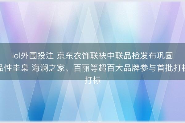 lol外围投注 京东衣饰联袂中联品检发布巩固品性圭臬 海澜之家、百丽等超百大品牌参与首批打标