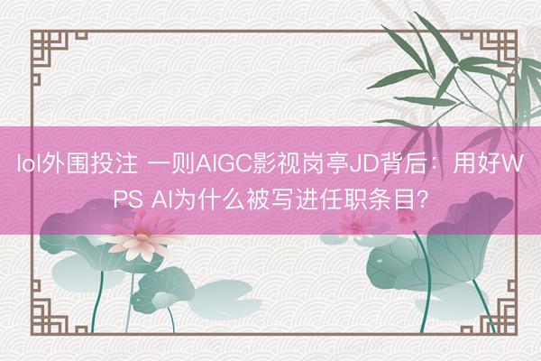 lol外围投注 一则AIGC影视岗亭JD背后：用好WPS AI为什么被写进任职条目？