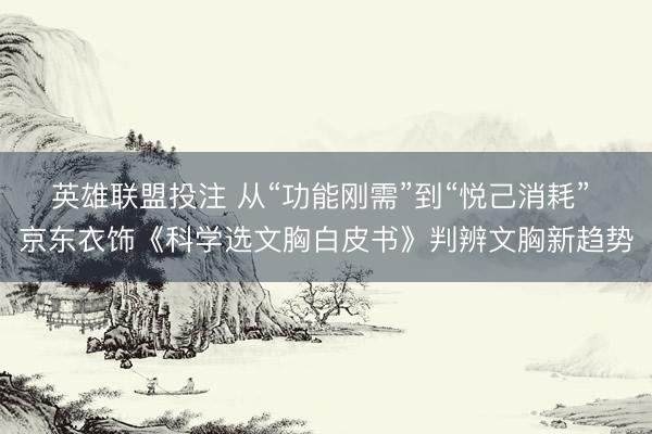 英雄联盟投注 从“功能刚需”到“悦己消耗” 京东衣饰《科学选文胸白皮书》判辨文胸新趋势