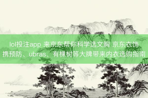lol投注app 来京东帮你科学选文胸 京东衣饰携预防、ubras、有棵树等大牌带来内衣选购指南