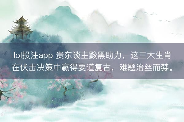 lol投注app 贵东谈主黢黑助力，这三大生肖在伏击决策中赢得要道复古，难题治丝而棼。