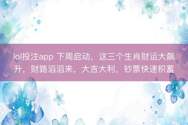 lol投注app 下周启动，这三个生肖财运大飙升，财路滔滔来，大吉大利，钞票快速积蓄