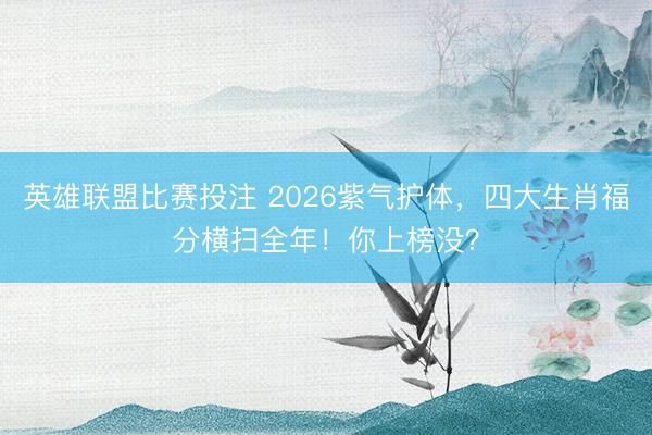 英雄联盟比赛投注 2026紫气护体，四大生肖福分横扫全年！你上榜没？