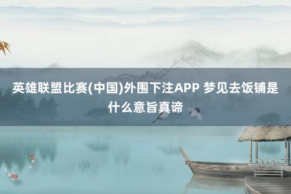 英雄联盟比赛(中国)外围下注APP 梦见去饭铺是什么意旨真谛